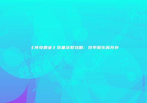 《传奇霸业》装备获取攻略：效率和乐趣并存