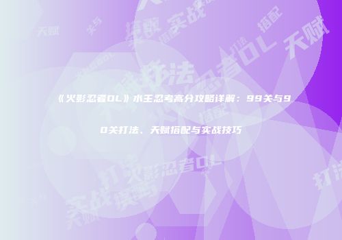 《火影忍者OL》水主忍考高分攻略详解：99关与90关打法、天赋搭配与实战技巧
