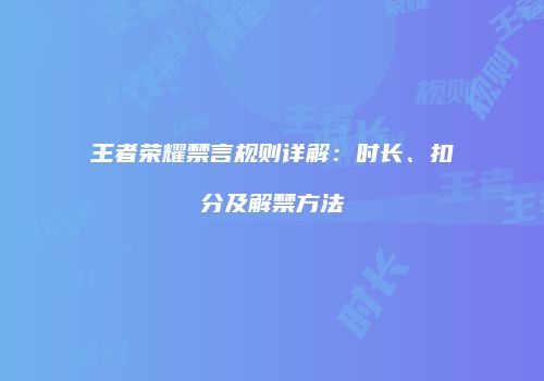 王者荣耀禁言规则详解：时长、扣分及解禁方法