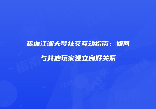 热血江湖大琴社交互动指南：如何与其他玩家建立良好关系