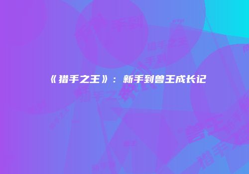 《猎手之王》：新手到兽王成长记