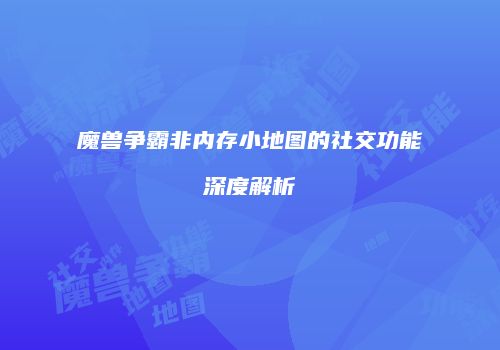 魔兽争霸非内存小地图的社交功能深度解析