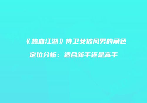 《热血江湖》侍卫女披风男的角色定位分析：适合新手还是高手