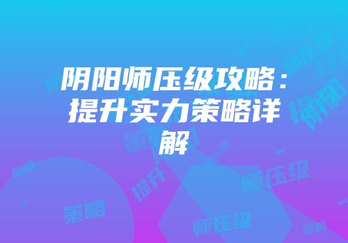 阴阳师压级攻略：提升实力策略详解