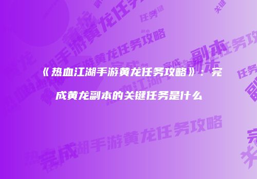 《热血江湖手游黄龙任务攻略》:完成黄龙副本的关键任务是什么