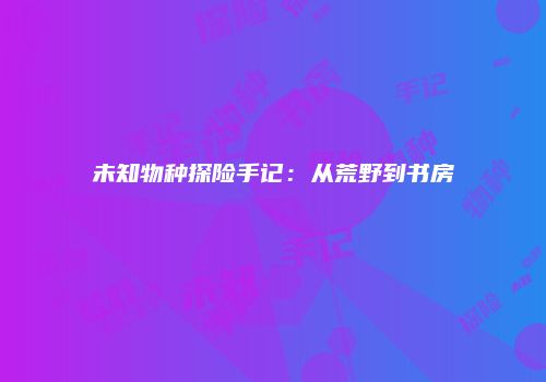 未知物种探险手记：从荒野到书房