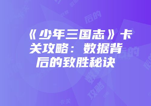 《少年三国志》卡关攻略：数据背后的致胜秘诀