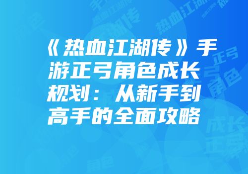 《热血江湖传》手游正弓角色成长规划：从新手到高手的全面攻略