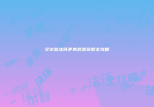 艾尔登法环矛类武器获取全攻略