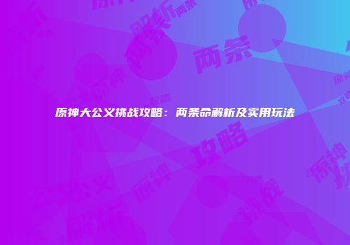 原神大公义挑战攻略：两条命解析及实用玩法