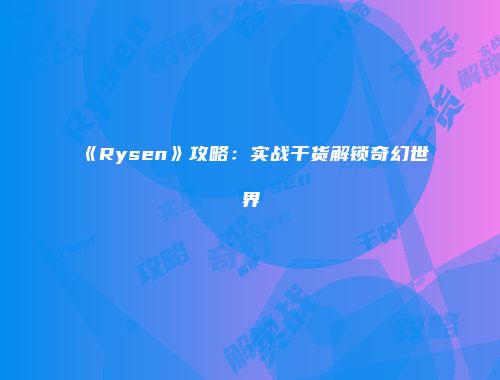 《Rysen》攻略：实战干货解锁奇幻世界