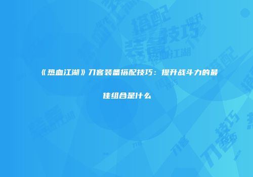 《热血江湖》刀客装备搭配技巧：提升战斗力的最佳组合是什么