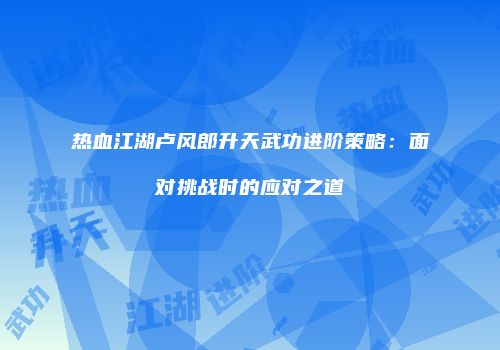 热血江湖卢风郎升天武功进阶策略：面对挑战时的应对之道