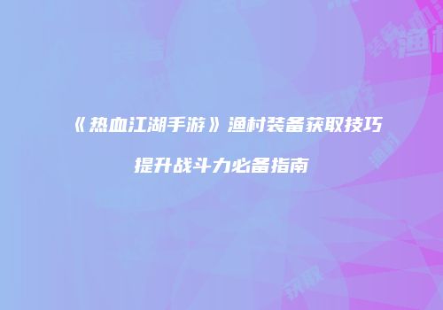 《热血江湖手游》渔村装备获取技巧提升战斗力必备指南