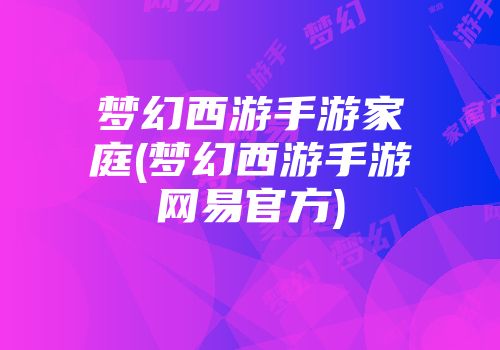 梦幻西游手游家庭(梦幻西游手游网易官方)