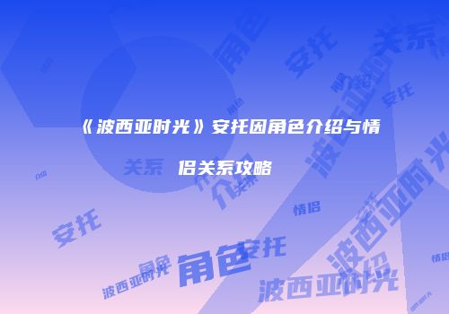 《波西亚时光》安托因角色介绍与情侣关系攻略