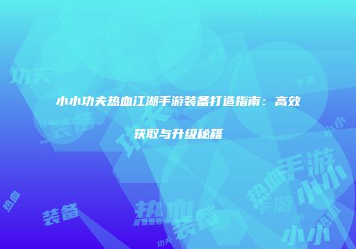 小小功夫热血江湖手游装备打造指南：高效获取与升级秘籍