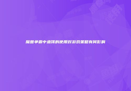 魔兽争霸中鱼饵的使用对游戏策略有何影响
