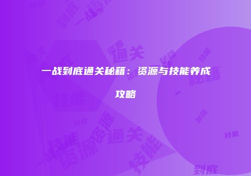 一战到底通关秘籍：资源与技能养成攻略