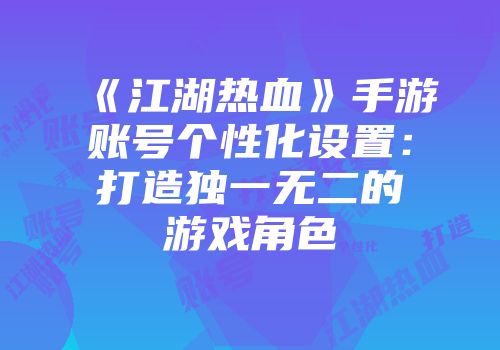 《江湖热血》手游账号个性化设置：打造独一无二的游戏角色