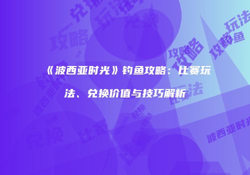 《波西亚时光》钓鱼攻略：比赛玩法、兑换价值与技巧解析