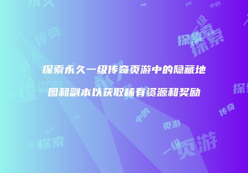 探索永久一级传奇页游中的隐藏地图和副本以获取稀有资源和奖励