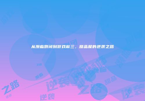 从濒临倒闭到游戏前三，甜品屋的逆袭之路