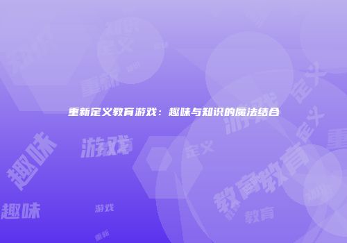 重新定义教育游戏：趣味与知识的魔法结合