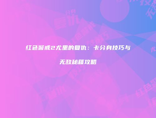 红色警戒2尤里的复仇：卡分身技巧与无敌秘籍攻略