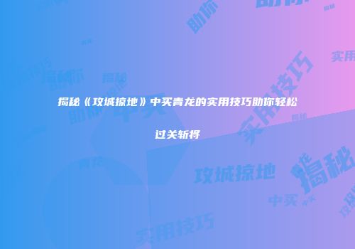 揭秘《攻城掠地》中买青龙的实用技巧助你轻松过关斩将
