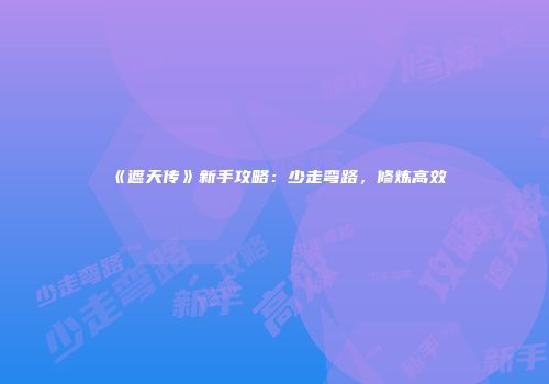 《遮天传》新手攻略：少走弯路，修炼高效