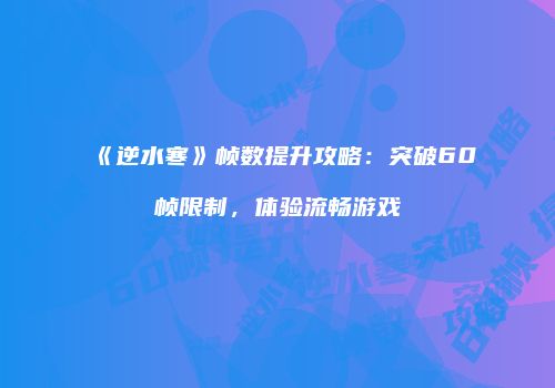 《逆水寒》帧数提升攻略：突破60帧限制，体验流畅游戏