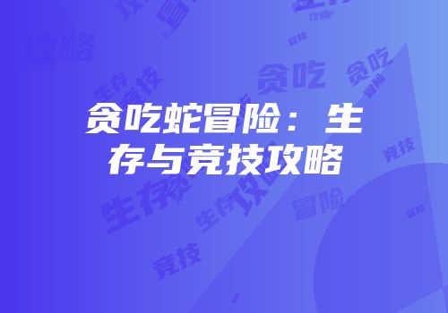 贪吃蛇冒险：生存与竞技攻略