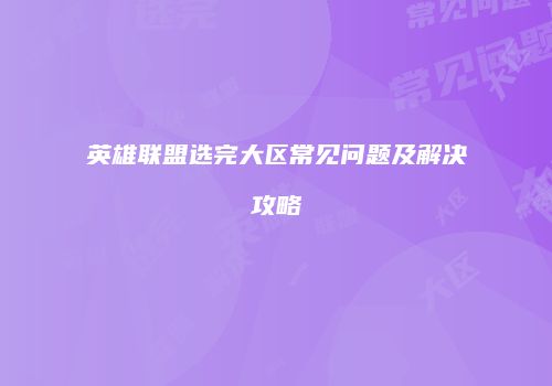 英雄联盟选完大区常见问题及解决攻略