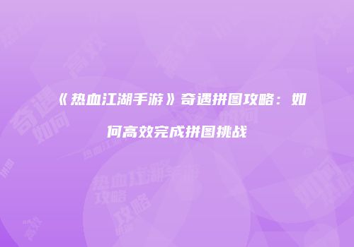 《热血江湖手游》奇遇拼图攻略:如何高效完成拼图挑战