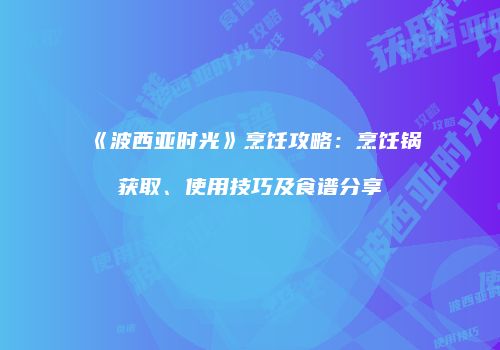《波西亚时光》烹饪攻略：烹饪锅获取、使用技巧及食谱分享