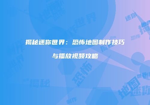 揭秘迷你世界：恐怖地图制作技巧与播放视频攻略