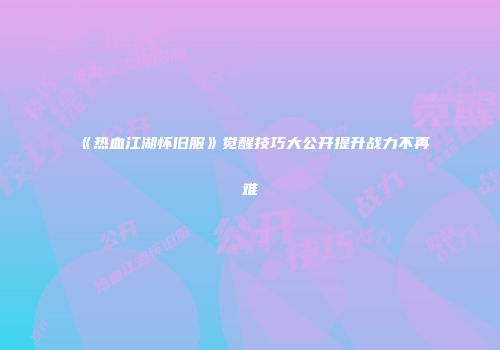 《热血江湖怀旧服》觉醒技巧大公开提升战力不再难