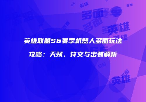 英雄联盟S6赛季机器人多面玩法攻略：天赋、符文与出装解析