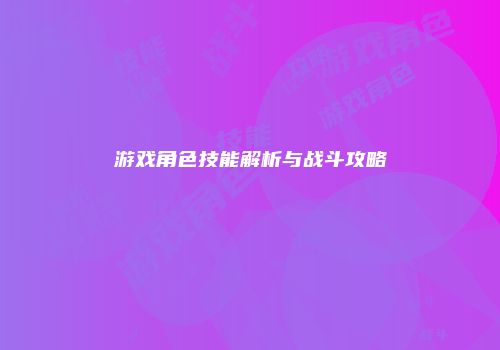 游戏角色技能解析与战斗攻略