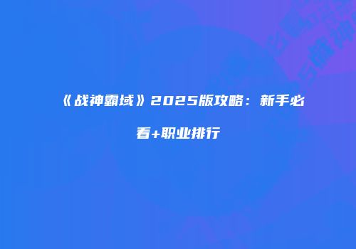 《战神霸域》2025版攻略：新手必看+职业排行