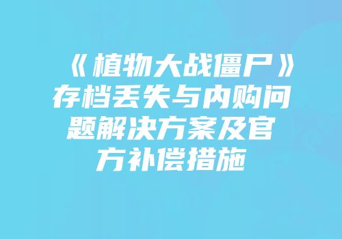 《植物大战僵尸》存档丢失与内购问题解决方案及官方补偿措施