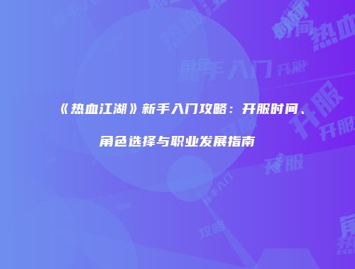 《热血江湖》新手入门攻略：开服时间、角色选择与职业发展指南