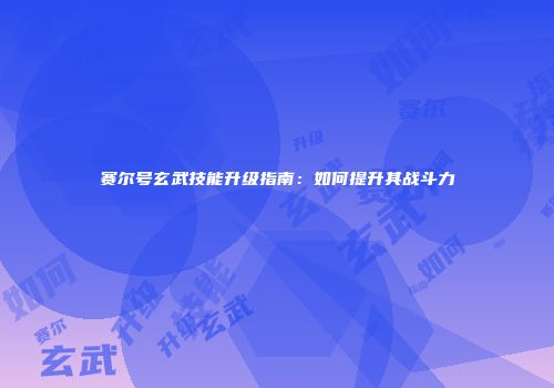 赛尔号玄武技能升级指南：如何提升其战斗力