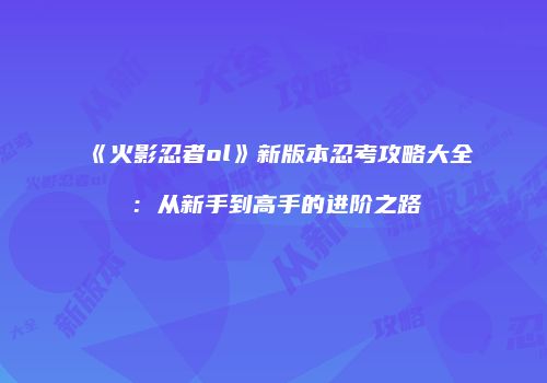 《火影忍者ol》新版本忍考攻略大全：从新手到高手的进阶之路
