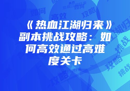 《热血江湖归来》副本挑战攻略：如何高效通过高难度关卡
