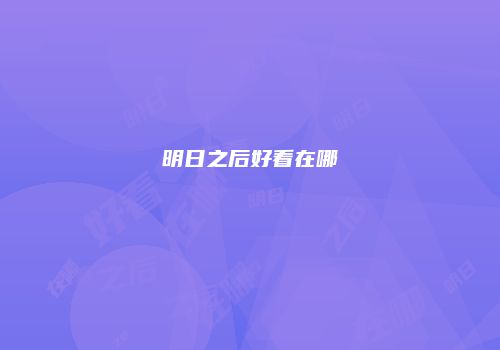明日之后好看在哪