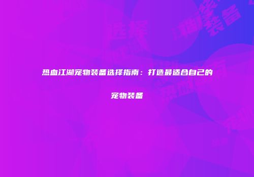 热血江湖宠物装备选择指南：打造最适合自己的宠物装备