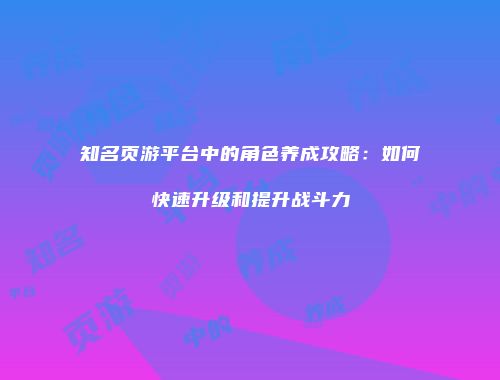 知名页游平台中的角色养成攻略：如何快速升级和提升战斗力