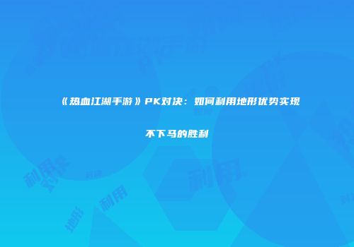 《热血江湖手游》PK对决：如何利用地形优势实现不下马的胜利